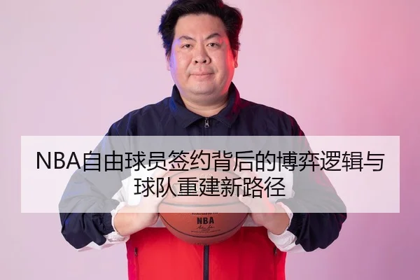 NBA自由球员签约背后的博弈逻辑与球队重建新路径