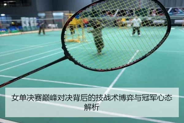 女单决赛巅峰对决背后的技战术博弈与冠军心态解析