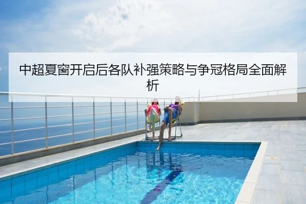中超夏窗开启后各队补强策略与争冠格局全面解析