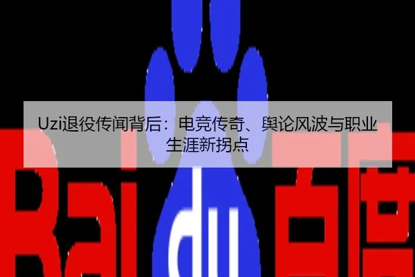 Uzi退役传闻背后：电竞传奇、舆论风波与职业生涯新拐点