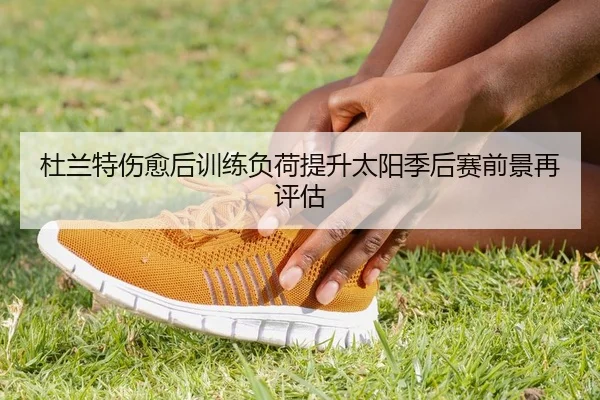 杜兰特伤愈后训练负荷提升太阳季后赛前景再评估