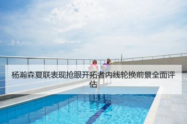 杨瀚森夏联表现抢眼开拓者内线轮换前景全面评估