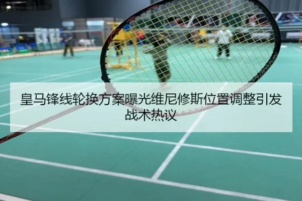 皇马锋线轮换方案曝光维尼修斯位置调整引发战术热议