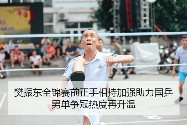 樊振东全锦赛前正手相持加强助力国乒男单争冠热度再升温