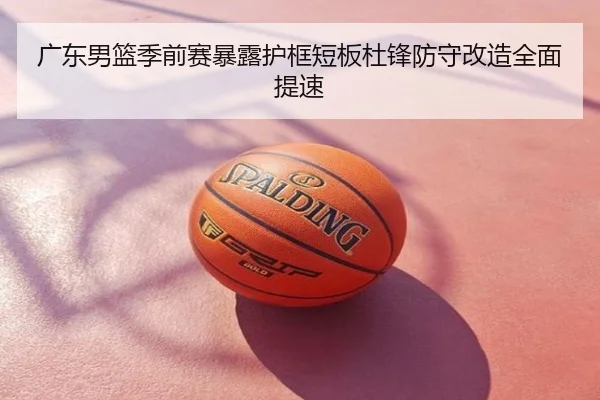 广东男篮季前赛暴露护框短板杜锋防守改造全面提速