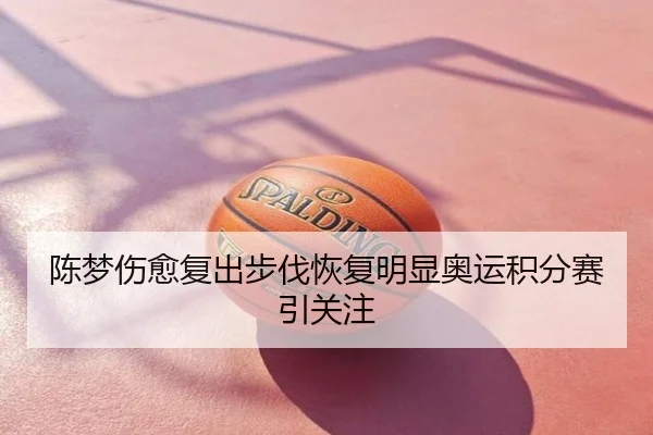 陈梦伤愈复出步伐恢复明显奥运积分赛引关注