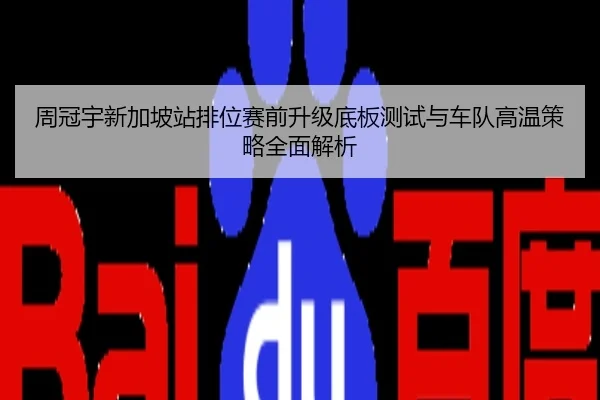 周冠宇新加坡站排位赛前升级底板测试与车队高温策略全面解析
