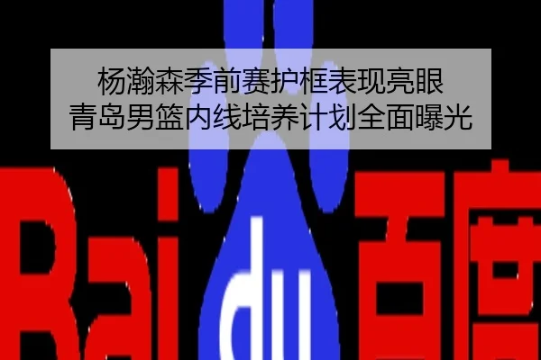杨瀚森季前赛护框表现亮眼 青岛男篮内线培养计划全面曝光