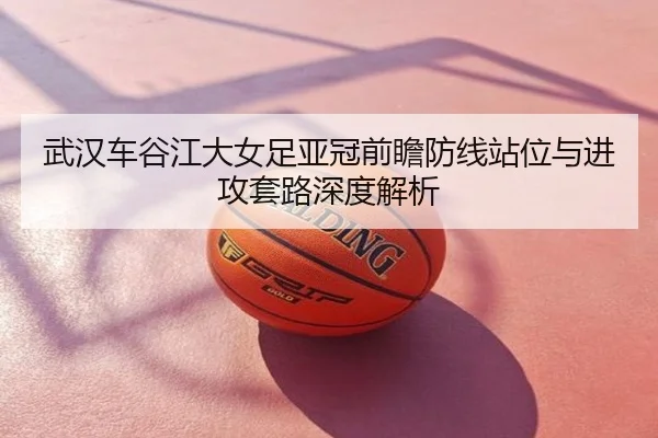 武汉车谷江大女足亚冠前瞻防线站位与进攻套路深度解析