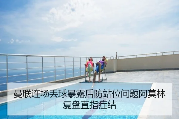曼联连场丢球暴露后防站位问题阿莫林复盘直指症结