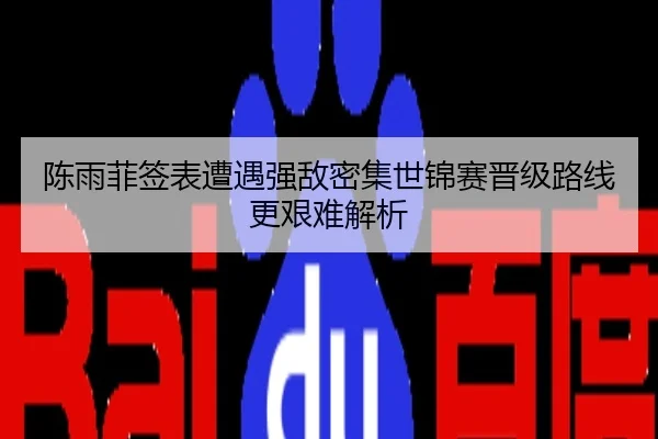 陈雨菲签表遭遇强敌密集世锦赛晋级路线更艰难解析